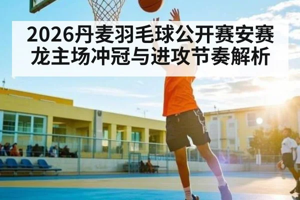 2026丹麦羽毛球公开赛安赛龙主场冲冠与进攻节奏解析（HTH）
