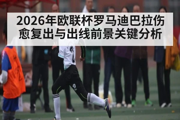 2026年欧联杯罗马迪巴拉伤愈复出与出线前景关键分析（HTH）